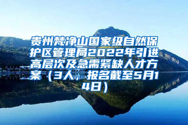 贵州梵净山国家级自然保护区管理局2022年引进高层次及急需紧缺人才方案（3人，报名截至5月14日）