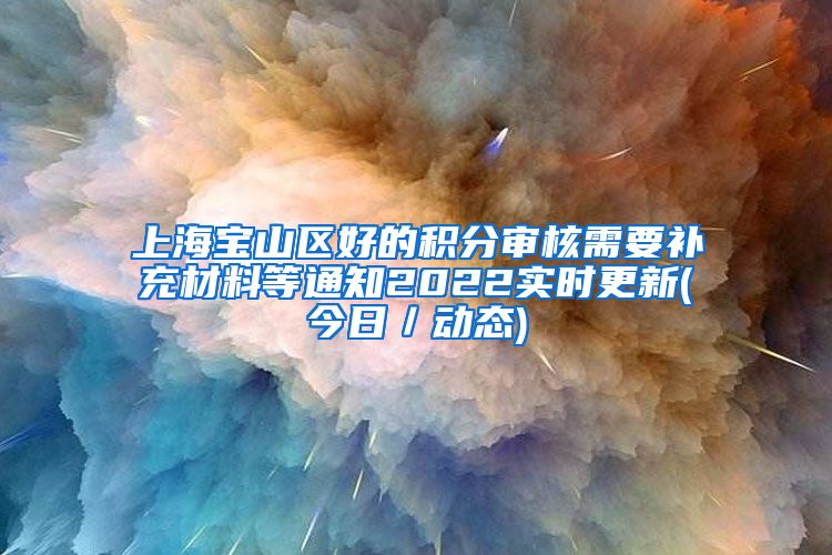 上海宝山区好的积分审核需要补充材料等通知2022实时更新(今日／动态)