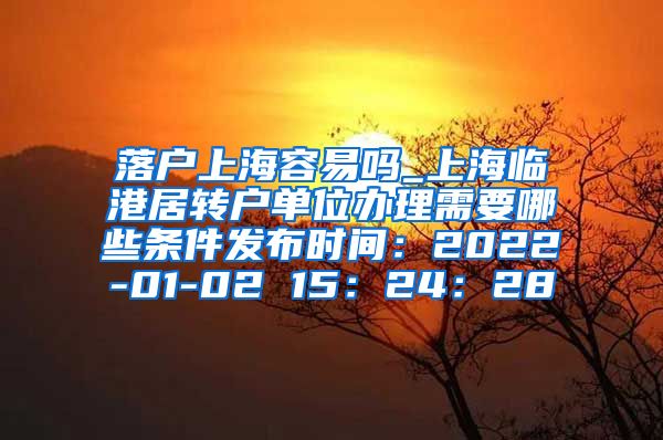 落户上海容易吗_上海临港居转户单位办理需要哪些条件发布时间：2022-01-02 15：24：28