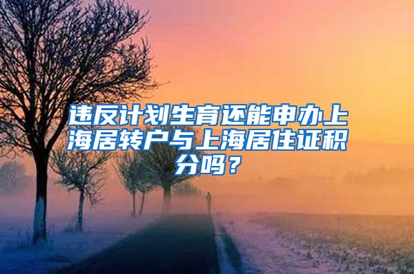 违反计划生育还能申办上海居转户与上海居住证积分吗？