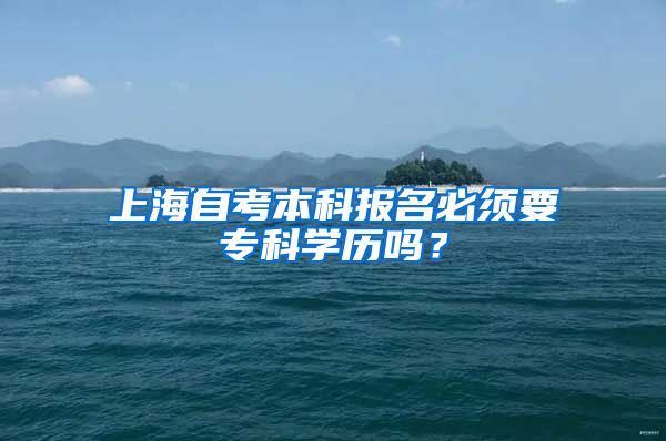 上海自考本科报名必须要专科学历吗？