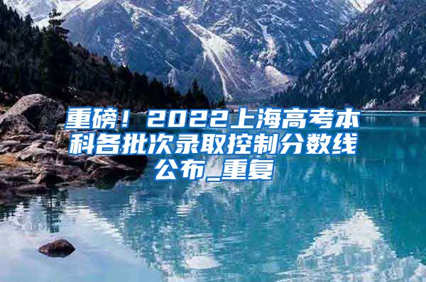 重磅！2022上海高考本科各批次录取控制分数线公布_重复