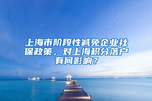 上海市阶段性减免企业社保政策，对上海积分落户有何影响？
