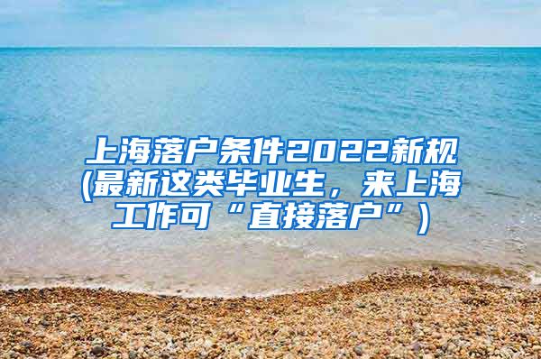 上海落户条件2022新规(最新这类毕业生，来上海工作可“直接落户”)
