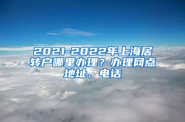 2021-2022年上海居转户哪里办理？办理网点地址、电话