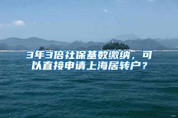 3年3倍社保基数缴纳，可以直接申请上海居转户？