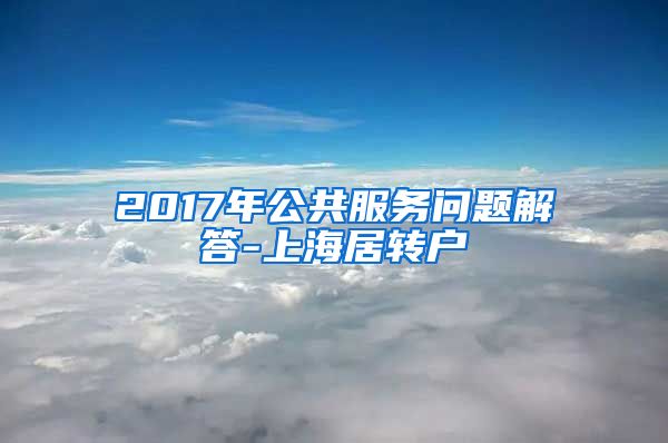 2017年公共服务问题解答-上海居转户