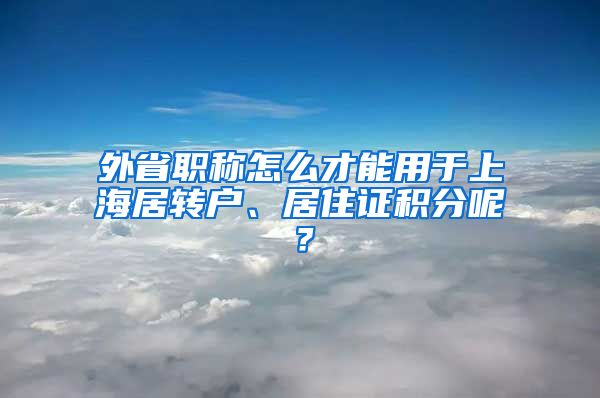 外省职称怎么才能用于上海居转户、居住证积分呢？