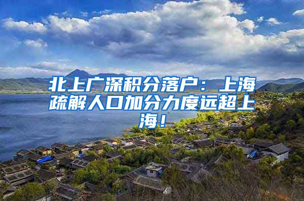 北上广深积分落户：上海疏解人口加分力度远超上海！