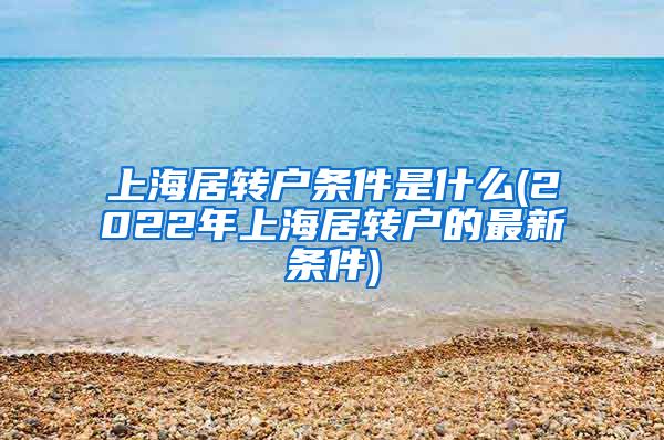 上海居转户条件是什么(2022年上海居转户的最新条件)