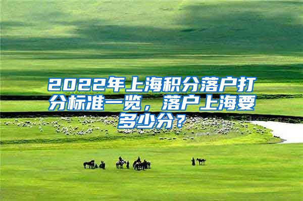 2022年上海积分落户打分标准一览，落户上海要多少分？
