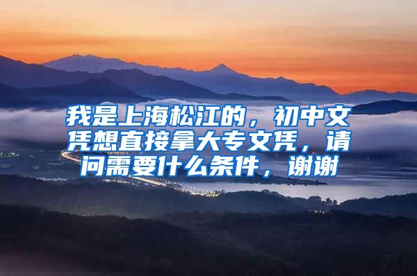 我是上海松江的，初中文凭想直接拿大专文凭，请问需要什么条件，谢谢