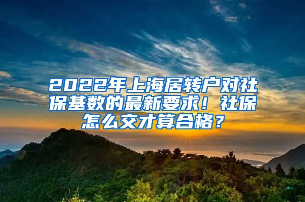 2022年上海居转户对社保基数的最新要求！社保怎么交才算合格？