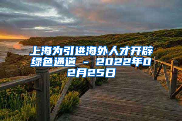 上海为引进海外人才开辟绿色通道 - 2022年02月25日