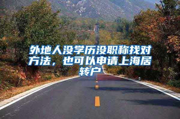 外地人没学历没职称找对方法，也可以申请上海居转户
