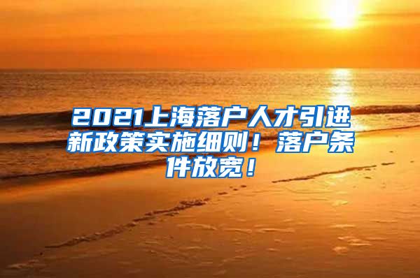 2021上海落户人才引进新政策实施细则！落户条件放宽！