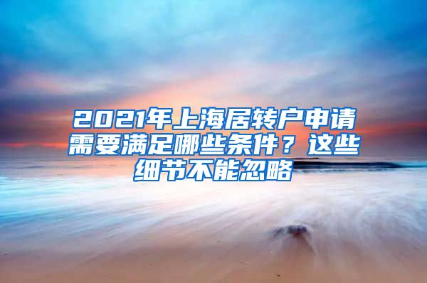 2021年上海居转户申请需要满足哪些条件？这些细节不能忽略