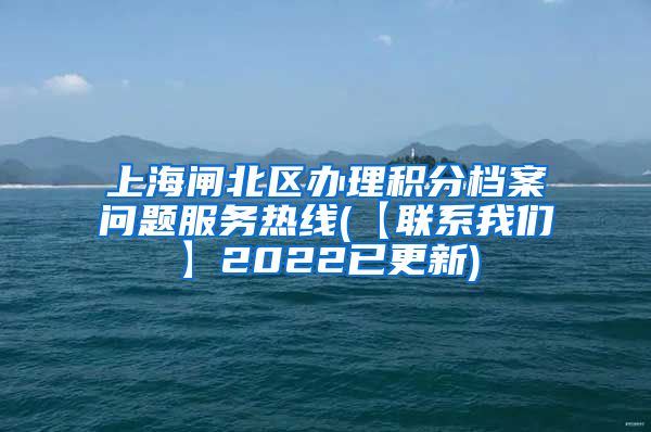 上海闸北区办理积分档案问题服务热线(【联系我们】2022已更新)