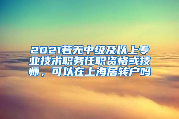 2021若无中级及以上专业技术职务任职资格或技师，可以在上海居转户吗