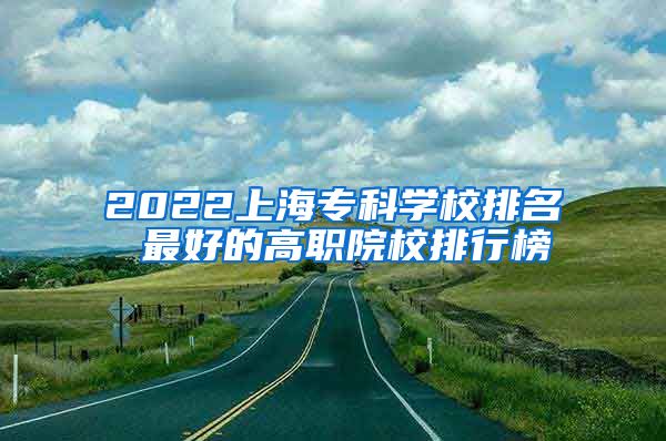 2022上海专科学校排名 最好的高职院校排行榜