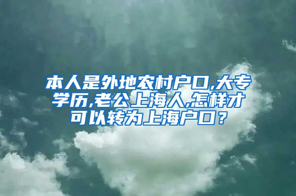 本人是外地农村户口,大专学历,老公上海人,怎样才可以转为上海户口？