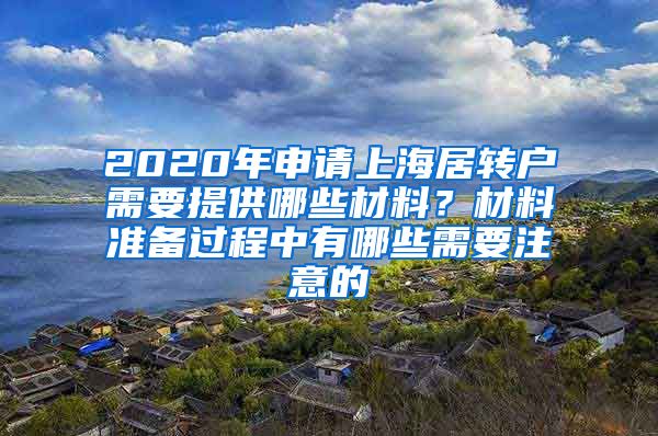 2020年申请上海居转户需要提供哪些材料？材料准备过程中有哪些需要注意的