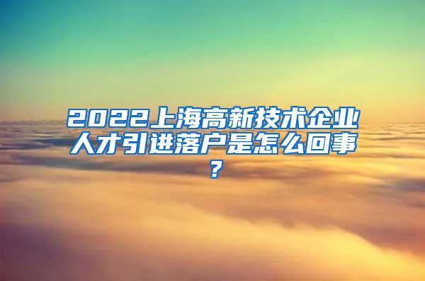 2022上海高新技术企业人才引进落户是怎么回事？