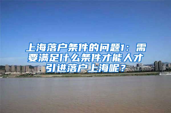 上海落户条件的问题1：需要满足什么条件才能人才引进落户上海呢？