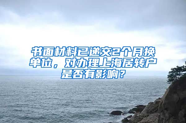 书面材料已递交2个月换单位，对办理上海居转户是否有影响？