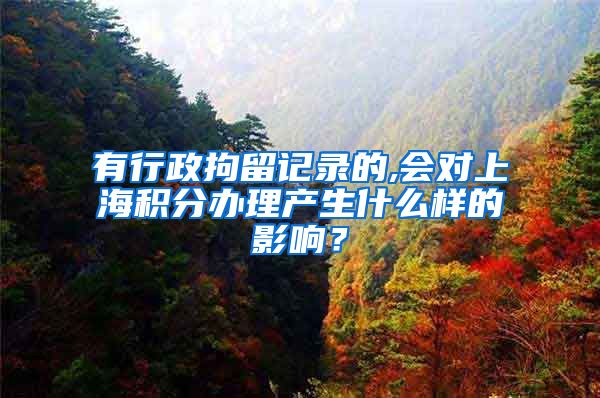 有行政拘留记录的,会对上海积分办理产生什么样的影响？