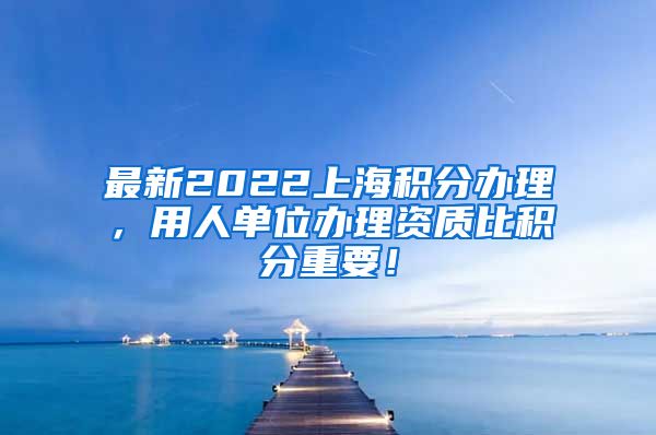 最新2022上海积分办理，用人单位办理资质比积分重要！