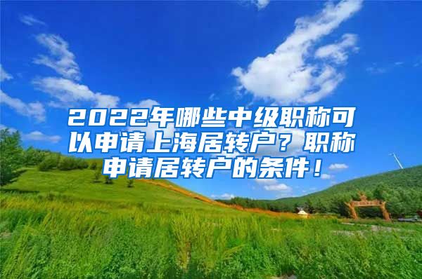 2022年哪些中级职称可以申请上海居转户？职称申请居转户的条件！