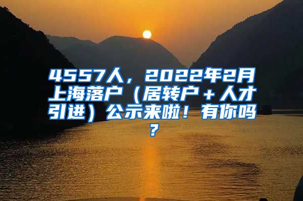 4557人，2022年2月上海落户（居转户＋人才引进）公示来啦！有你吗？