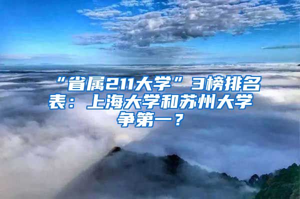 “省属211大学”3榜排名表：上海大学和苏州大学争第一？