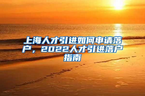 上海人才引进如何申请落户，2022人才引进落户指南