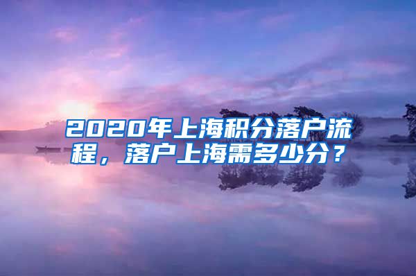 2020年上海积分落户流程，落户上海需多少分？