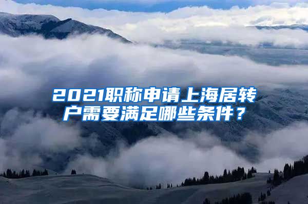 2021职称申请上海居转户需要满足哪些条件？