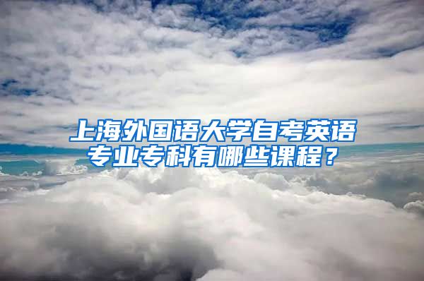 上海外国语大学自考英语专业专科有哪些课程？
