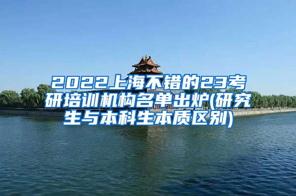 2022上海不错的23考研培训机构名单出炉(研究生与本科生本质区别)