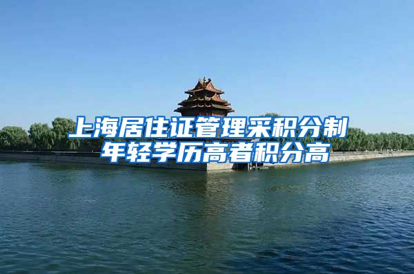 上海居住证管理采积分制 年轻学历高者积分高