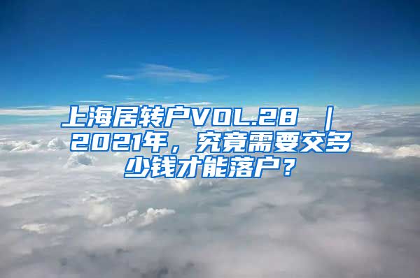 上海居转户VOL.28 ｜ 2021年，究竟需要交多少钱才能落户？