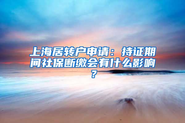上海居转户申请：持证期间社保断缴会有什么影响？