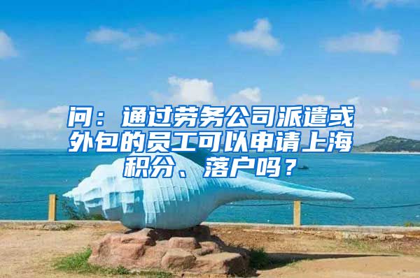 问：通过劳务公司派遣或外包的员工可以申请上海积分、落户吗？