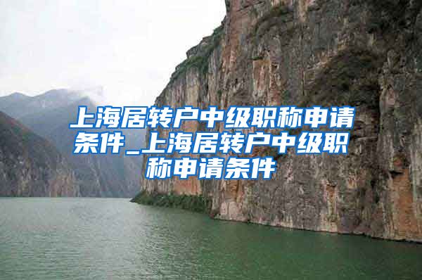 上海居转户中级职称申请条件_上海居转户中级职称申请条件