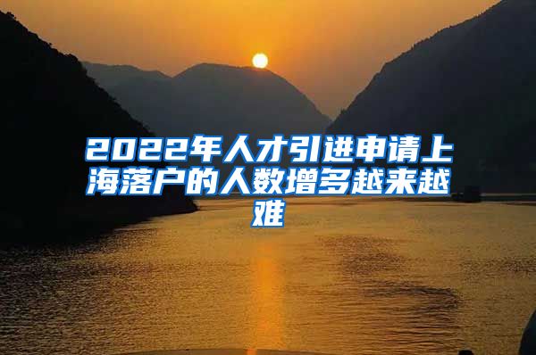 2022年人才引进申请上海落户的人数增多越来越难