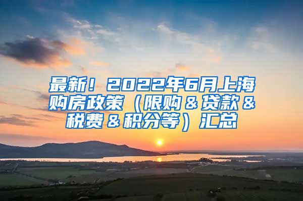 最新！2022年6月上海购房政策（限购＆贷款＆税费＆积分等）汇总