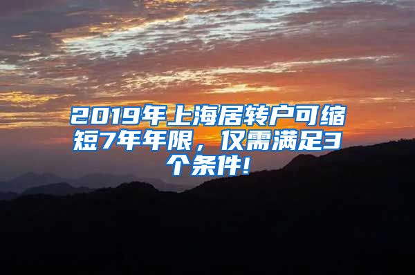 2019年上海居转户可缩短7年年限，仅需满足3个条件!