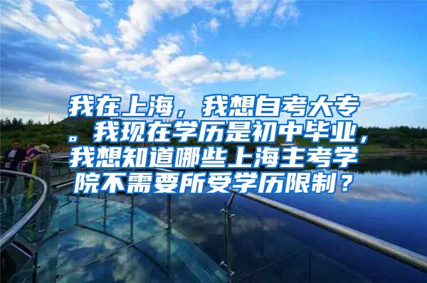 我在上海，我想自考大专。我现在学历是初中毕业，我想知道哪些上海主考学院不需要所受学历限制？