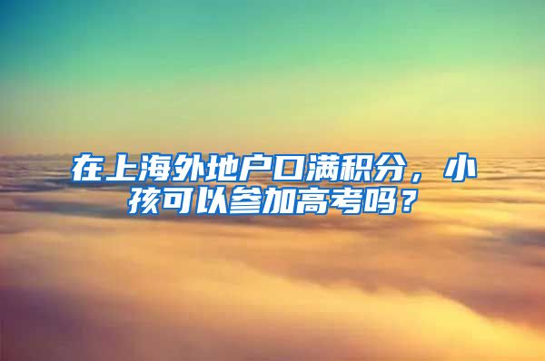 在上海外地户口满积分，小孩可以参加高考吗？