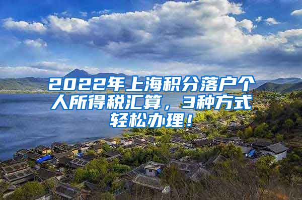 2022年上海积分落户个人所得税汇算，3种方式轻松办理！
